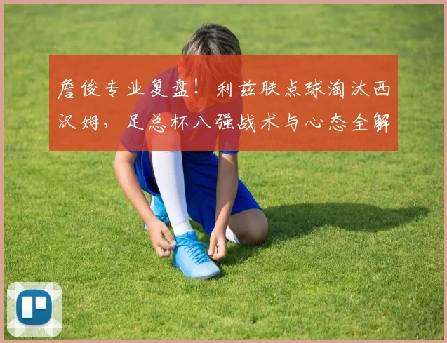 詹俊专业复盘！利兹联点球淘汰西汉姆，足总杯八强战术与心态全解析