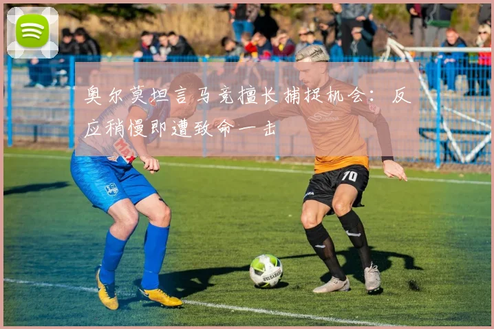 奥尔莫坦言马竞擅长捕捉机会：反应稍慢即遭致命一击