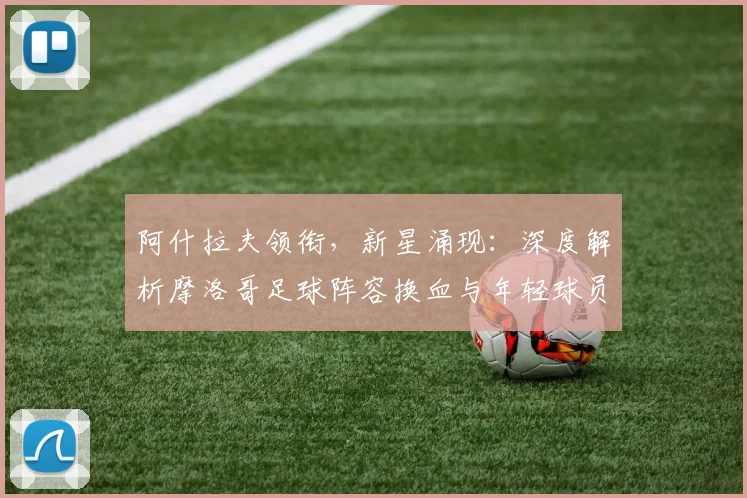 阿什拉夫领衔，新星涌现：深度解析摩洛哥足球阵容换血与年轻球员潜力