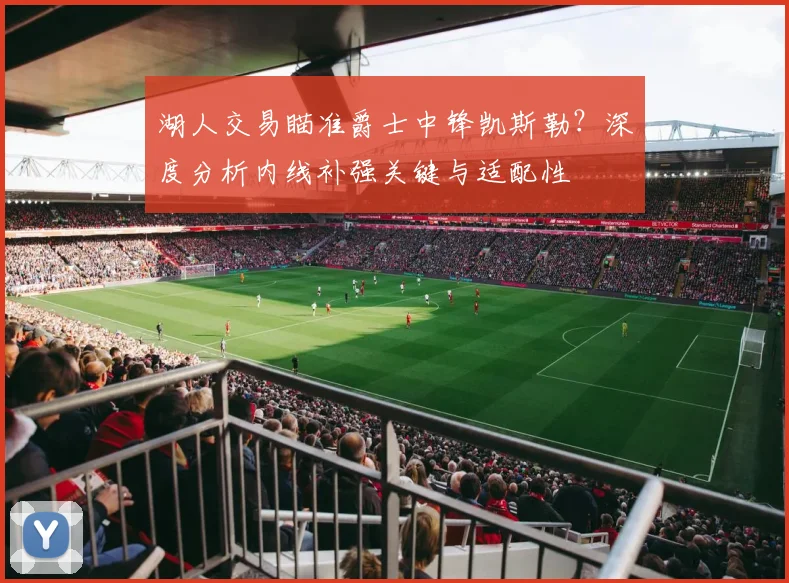 湖人交易瞄准爵士中锋凯斯勒？深度分析内线补强关键与适配性