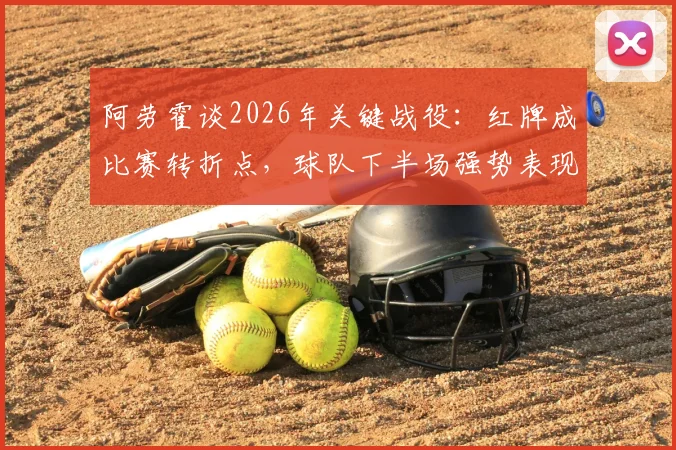 阿劳霍谈2026年关键战役：红牌成比赛转折点，球队下半场强势表现未能弥补劣势