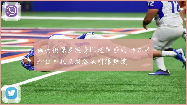 梅西德保罗现身F1迈阿密站 与车手科拉平托交换球衣引爆热搜