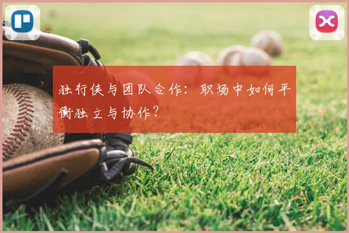 独行侠与团队合作：职场中如何平衡独立与协作？