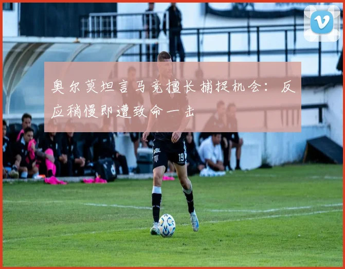 奥尔莫坦言马竞擅长捕捉机会：反应稍慢即遭致命一击