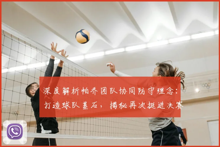 深度解析帕乔团队协同防守理念：打造球队基石，揭秘再次挺进决赛的防守战术秘诀