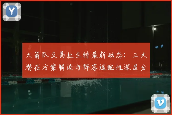 火箭队交易杜兰特最新动态：三大潜在方案解读与阵容适配性深度分析