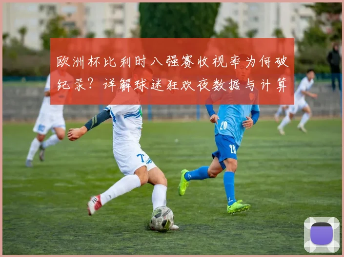 欧洲杯比利时八强赛收视率为何破纪录？详解球迷狂欢夜数据与计算方法