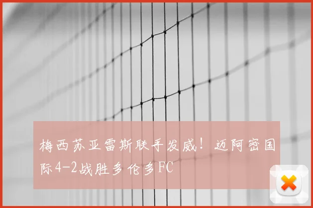 梅西苏亚雷斯联手发威！迈阿密国际4-2战胜多伦多FC