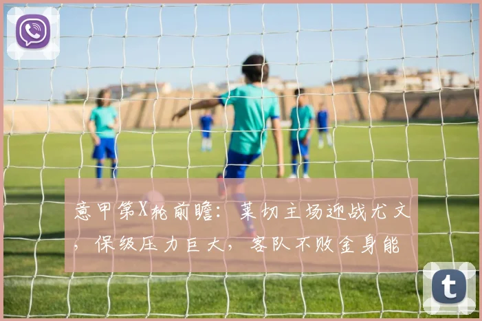 意甲第X轮前瞻：莱切主场迎战尤文，保级压力巨大，客队不败金身能否延续？