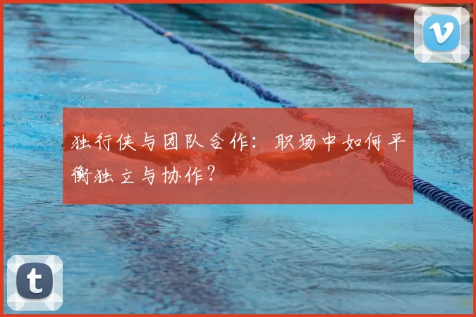 独行侠与团队合作：职场中如何平衡独立与协作？