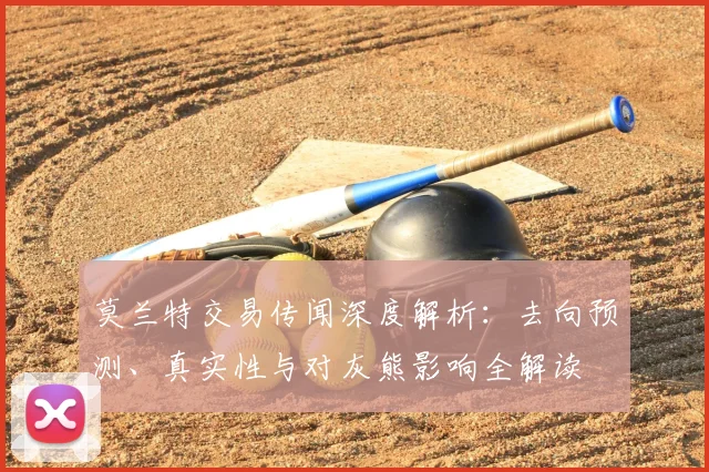 莫兰特交易传闻深度解析：去向预测、真实性与对灰熊影响全解读