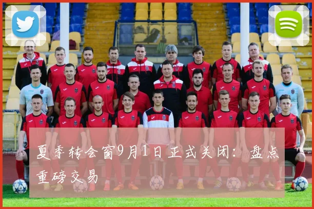 夏季转会窗9月1日正式关闭：盘点重磅交易