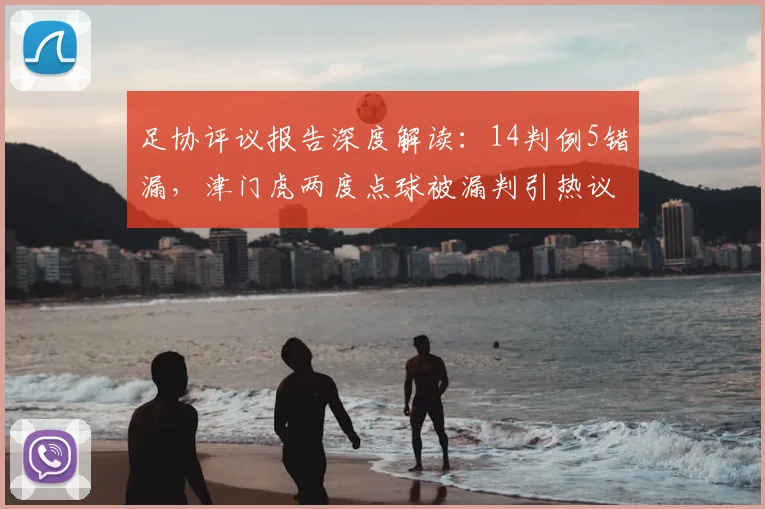 足协评议报告深度解读：14判例5错漏，津门虎两度点球被漏判引热议，裁判判罚如何申诉？